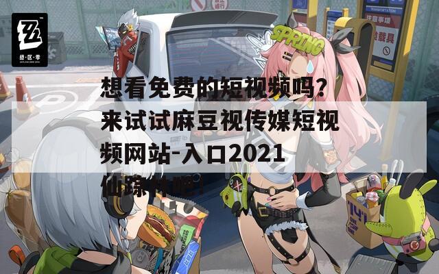 想看免费的短视频吗？来试试麻豆视传媒短视频网站-入口2021仙踪林吧！