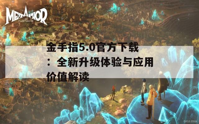 金手指5.0官方下载：全新升级体验与应用价值解读