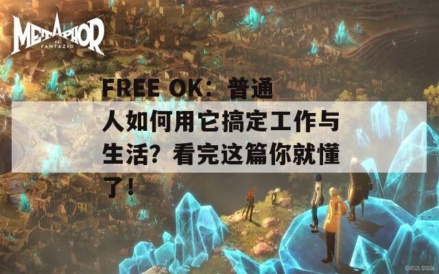FREE OK：普通人如何用它搞定工作与生活？看完这篇你就懂了！