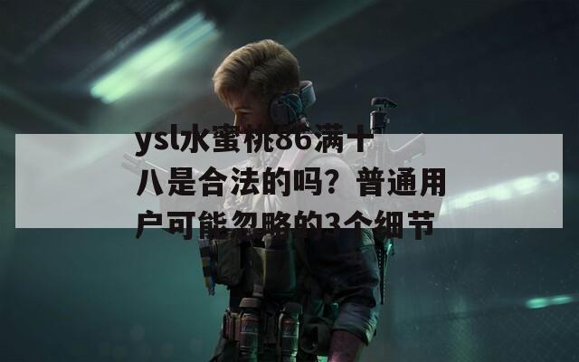 ysl水蜜桃86满十八是合法的吗？普通用户可能忽略的3个细节