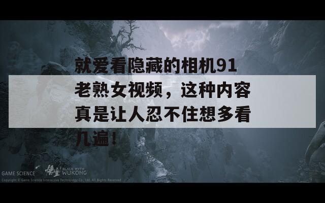 就爱看隐藏的相机91老熟女视频，这种内容真是让人忍不住想多看几遍！
