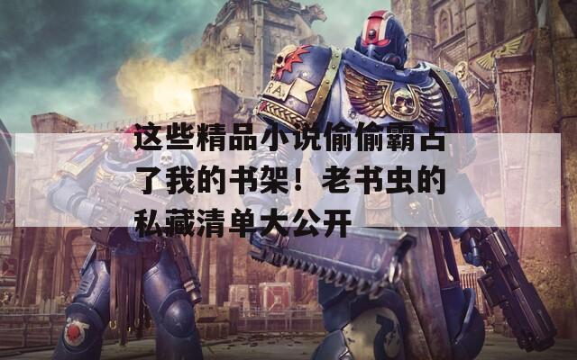 这些精品小说偷偷霸占了我的书架！老书虫的私藏清单大公开