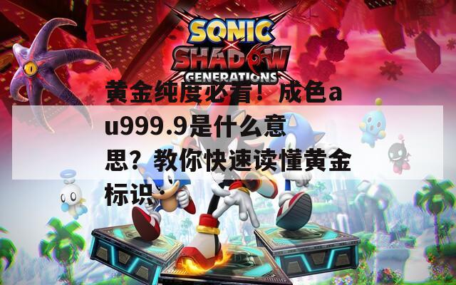 黄金纯度必看！成色au999.9是什么意思？教你快速读懂黄金标识