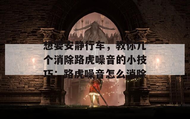 想要安静行车，教你几个消除路虎噪音的小技巧：路虎噪音怎么消除