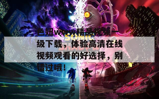 色妞www精品视频一级下载，体验高清在线视频观看的好选择，别错过哦！