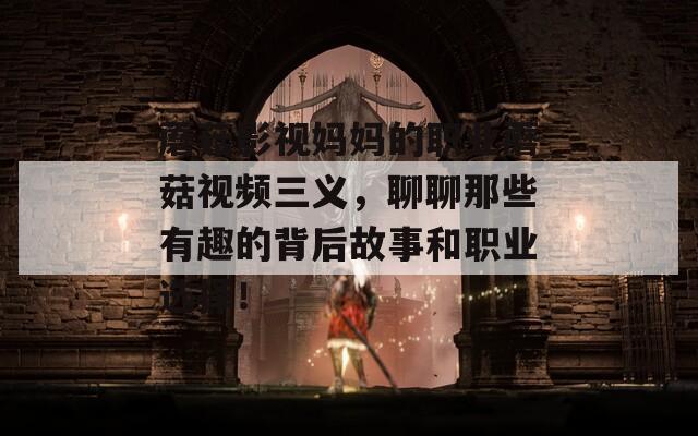 蘑菇影视妈妈的职业蘑菇视频三义，聊聊那些有趣的背后故事和职业选择！
