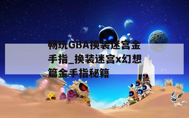 畅玩GBA换装迷宫金手指_换装迷宫x幻想篇金手指秘籍