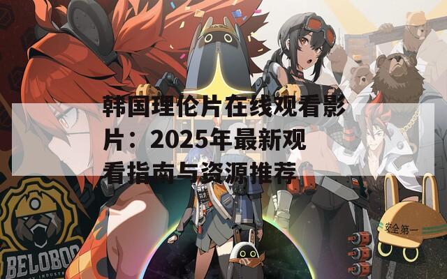 韩国理伦片在线观看影片：2025年最新观看指南与资源推荐