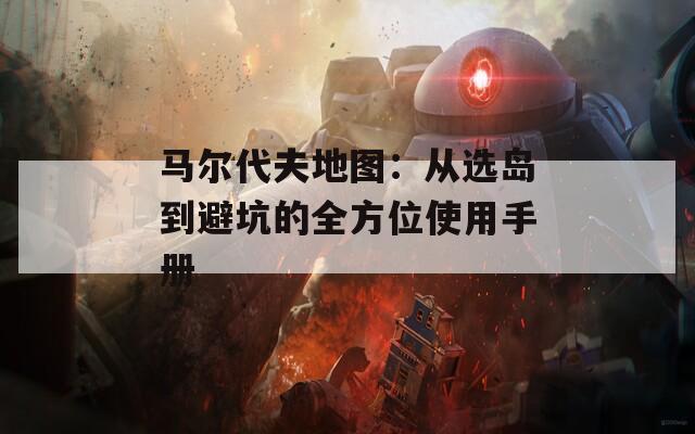 马尔代夫地图：从选岛到避坑的全方位使用手册