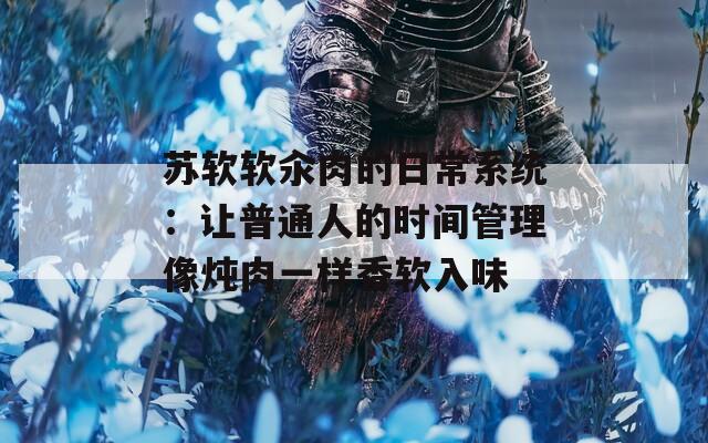 苏软软汆肉的日常系统：让普通人的时间管理像炖肉一样香软入味