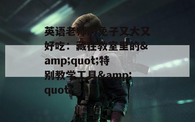 英语老师的兔子又大又好吃：藏在教室里的&quot;特别教学工具&quot;