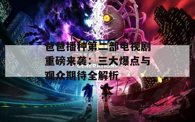 爸爸播种第二部电视剧重磅来袭：三大爆点与观众期待全解析