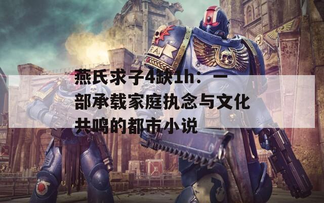 燕氏求子4缺1h：一部承载家庭执念与文化共鸣的都市小说