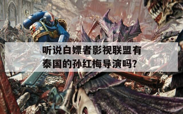 听说白嫖者影视联盟有泰国的孙红梅导演吗？