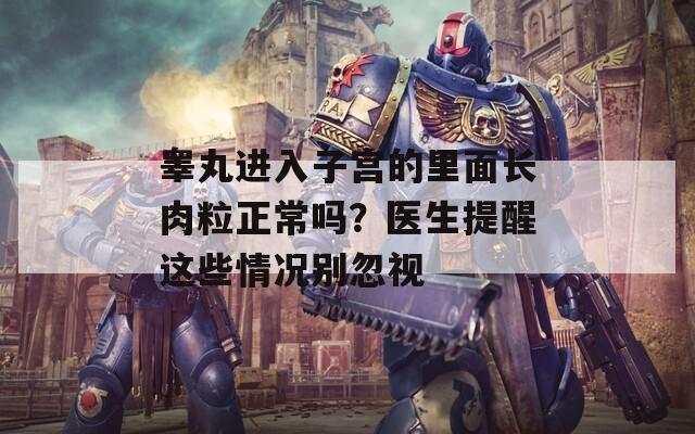 睾丸进入子宫的里面长肉粒正常吗？医生提醒这些情况别忽视