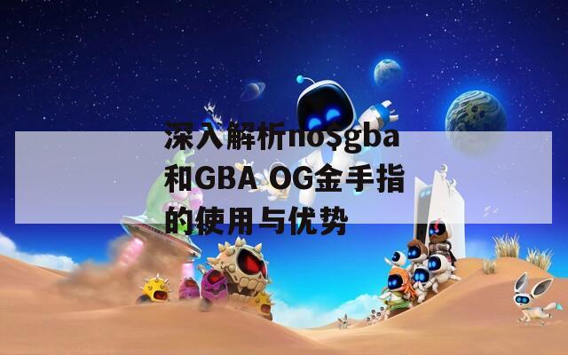 深入解析no$gba和GBA OG金手指的使用与优势