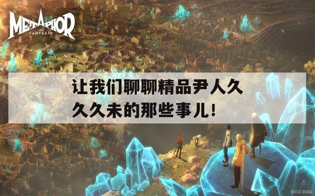 让我们聊聊精品尹人久久久未的那些事儿！