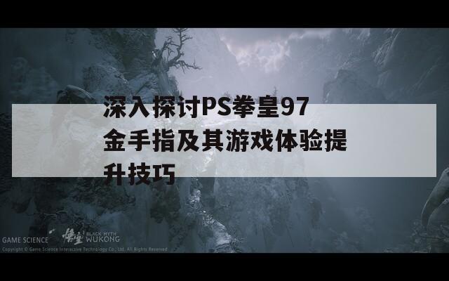 深入探讨PS拳皇97金手指及其游戏体验提升技巧