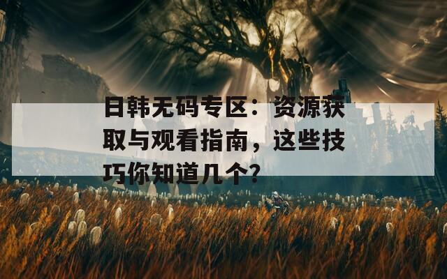 日韩无码专区：资源获取与观看指南，这些技巧你知道几个？