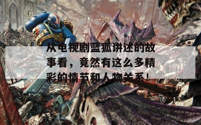 从电视剧蓝狐讲述的故事看，竟然有这么多精彩的情节和人物关系！