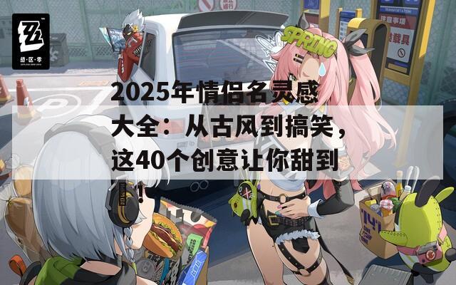 2025年情侣名灵感大全：从古风到搞笑，这40个创意让你甜到齁！