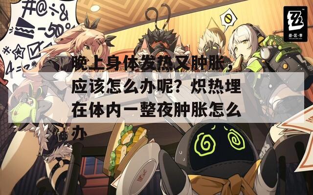 晚上身体发热又肿胀，应该怎么办呢？炽热埋在体内一整夜肿胀怎么办