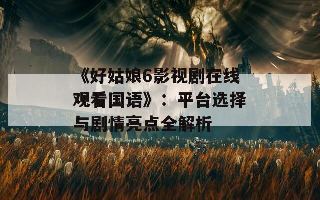《好姑娘6影视剧在线观看国语》：平台选择与剧情亮点全解析