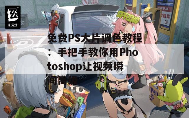 免费PS大片调色教程：手把手教你用Photoshop让视频瞬间高级