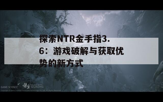 探索NTR金手指3.6：游戏破解与获取优势的新方式