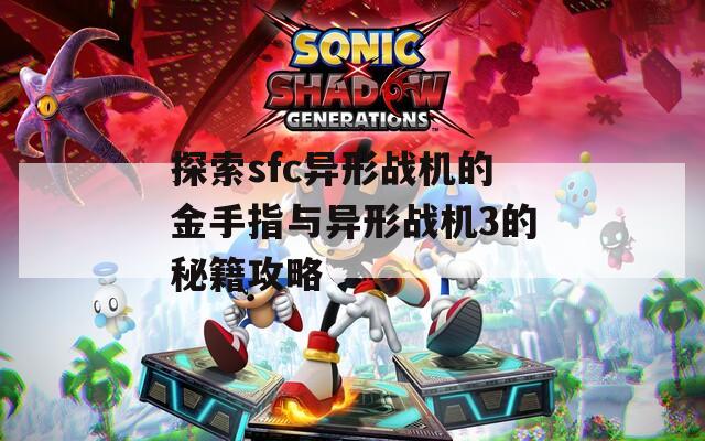 探索sfc异形战机的金手指与异形战机3的秘籍攻略
