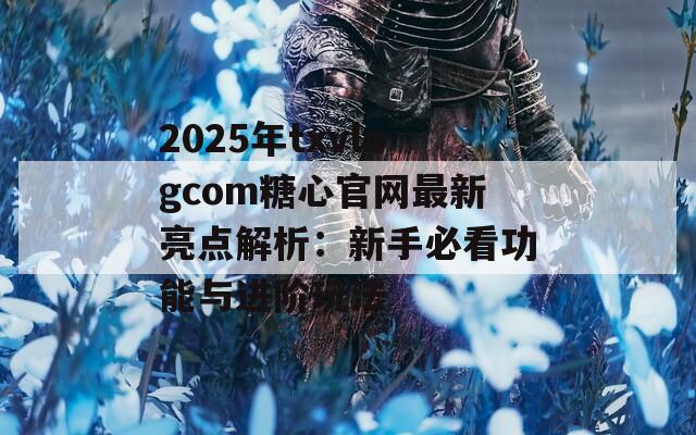 2025年txvlogcom糖心官网最新亮点解析：新手必看功能与进阶玩法
