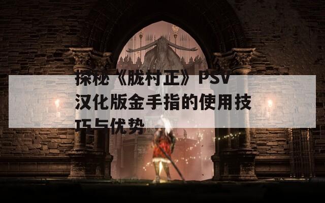 探秘《胧村正》PSV汉化版金手指的使用技巧与优势