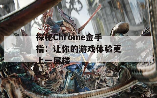 探秘Chrome金手指：让你的游戏体验更上一层楼