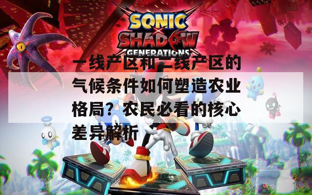 一线产区和二线产区的气候条件如何塑造农业格局？农民必看的核心差异解析