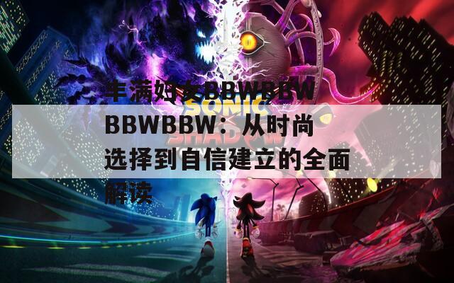 丰满妇女BBWBBWBBWBBW：从时尚选择到自信建立的全面解读