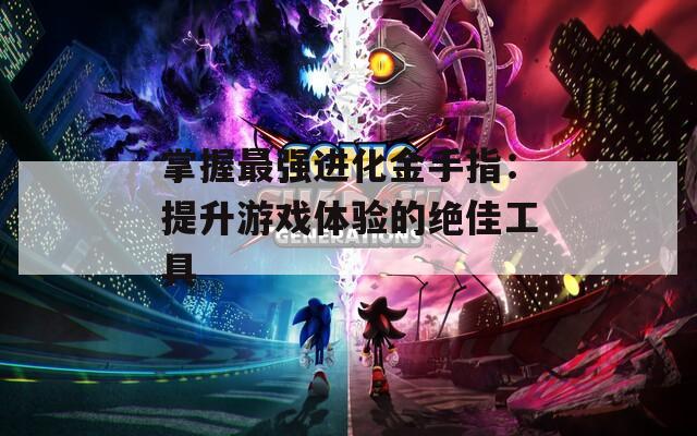 掌握最强进化金手指：提升游戏体验的绝佳工具