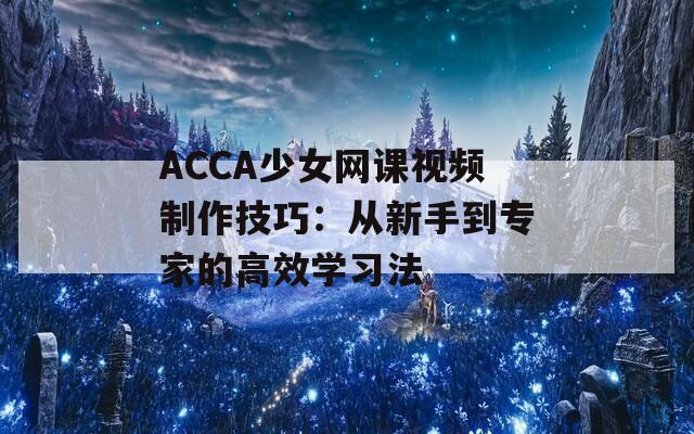 ACCA少女网课视频制作技巧：从新手到专家的高效学习法