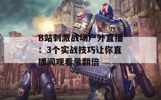 B站刺激战场户外直播：3个实战技巧让你直播间观看量翻倍