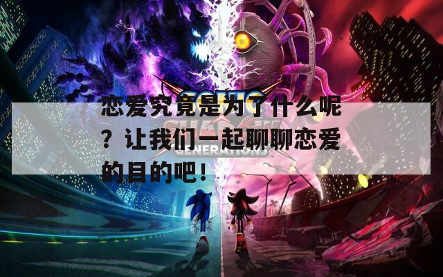 恋爱究竟是为了什么呢？让我们一起聊聊恋爱的目的吧！