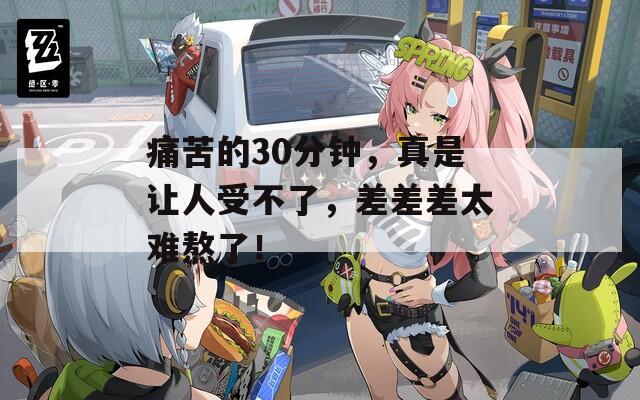 痛苦的30分钟，真是让人受不了，差差差太难熬了！