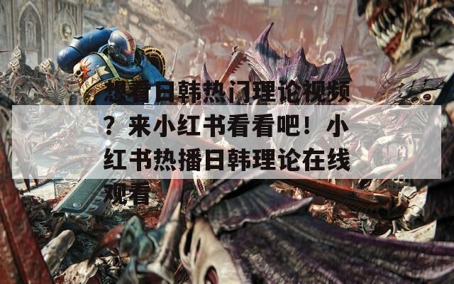 想看日韩热门理论视频？来小红书看看吧！小红书热播日韩理论在线观看