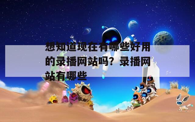 想知道现在有哪些好用的录播网站吗？录播网站有哪些