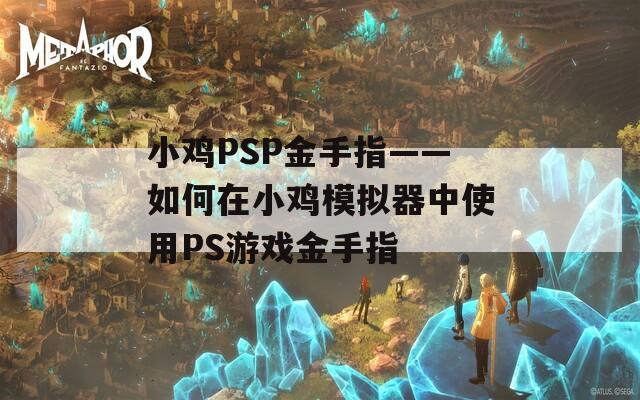 小鸡PSP金手指——如何在小鸡模拟器中使用PS游戏金手指