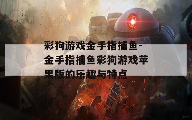 彩狗游戏金手指捕鱼-金手指捕鱼彩狗游戏苹果版的乐趣与特点