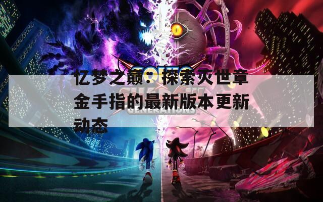 忆梦之巅：探索灭世章金手指的最新版本更新动态