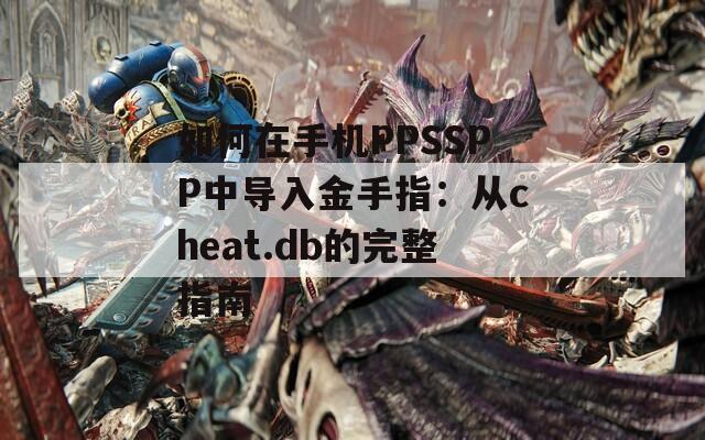 如何在手机PPSSPP中导入金手指：从cheat.db的完整指南