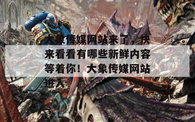大象传媒网站来了，快来看看有哪些新鲜内容等着你！大象传媒网站进入