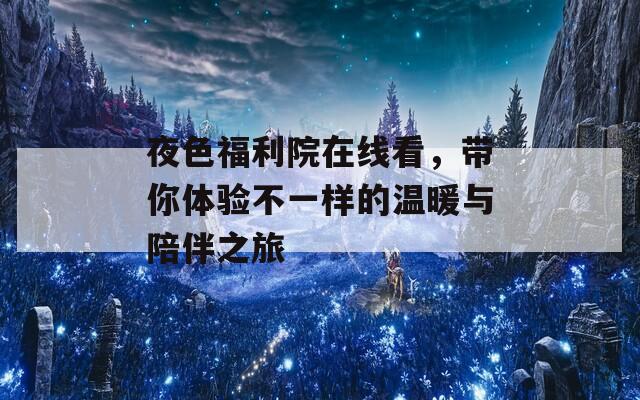 夜色福利院在线看，带你体验不一样的温暖与陪伴之旅