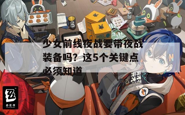 少女前线夜战要带夜战装备吗？这5个关键点必须知道