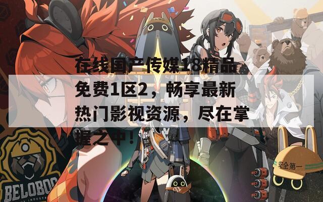 在线国产传媒18精品免费1区2，畅享最新热门影视资源，尽在掌握之中！